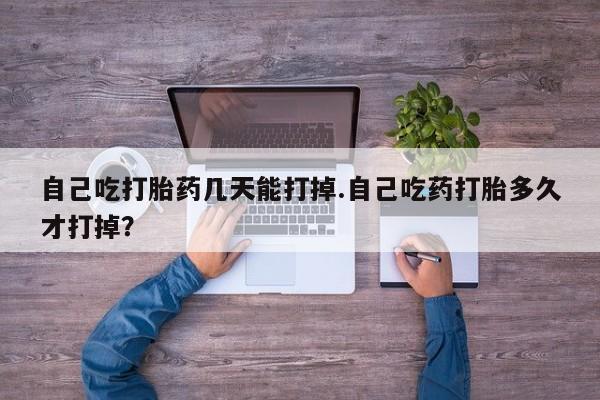 药流药购买联系自己吃打胎药几天能打掉.自己吃药打胎多久才打掉？