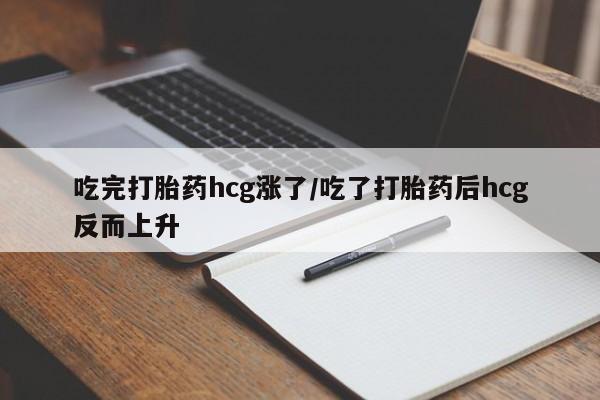 药流药购买联系吃完打胎药hcg涨了/吃了打胎药后hcg反而上升