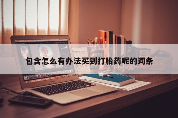 药流药购买联系包含怎么有办法买到打胎药呢的词条