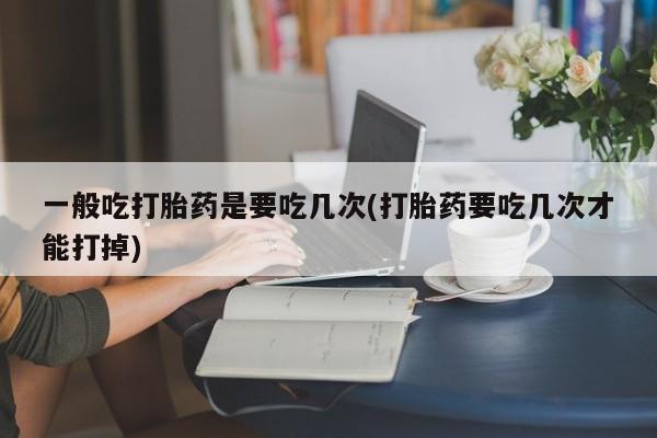 药流药购买联系一般吃打胎药是要吃几次(打胎药要吃几次才能打掉)