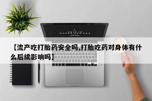 药流药购买联系【流产吃打胎药安全吗,打胎吃药对身体有什么后续影响吗】