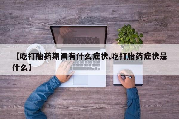 药流药购买联系【吃打胎药期间有什么症状,吃打胎药症状是什么】