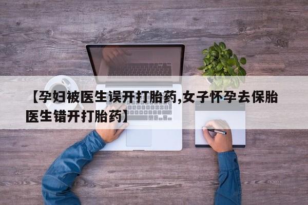 药流药购买联系【孕妇被医生误开打胎药,女子怀孕去保胎 医生错开打胎药】
