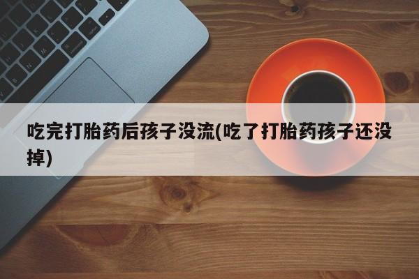 药流药购买联系吃完打胎药后孩子没流(吃了打胎药孩子还没掉)