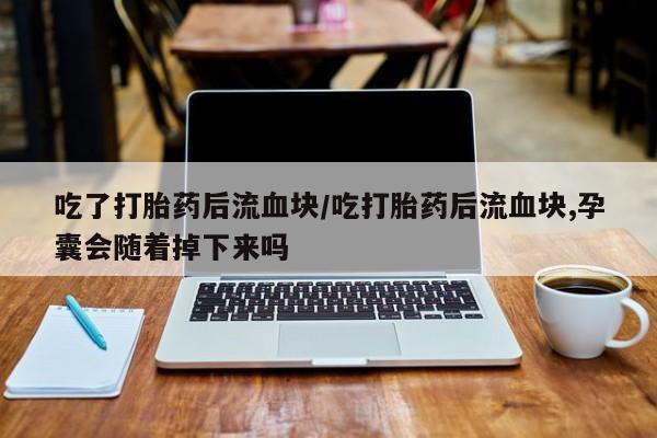 药流药购买联系吃了打胎药后流血块/吃打胎药后流血块,孕囊会随着掉下来吗