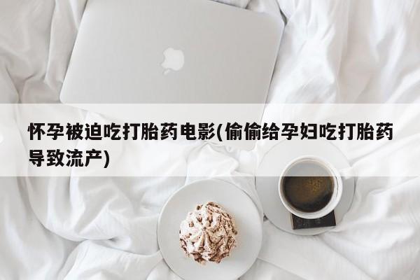 药流药购买联系怀孕被迫吃打胎药电影(偷偷给孕妇吃打胎药导致流产)