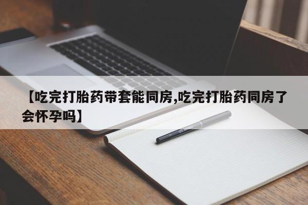 药流药购买联系【吃完打胎药带套能同房,吃完打胎药同房了会怀孕吗】