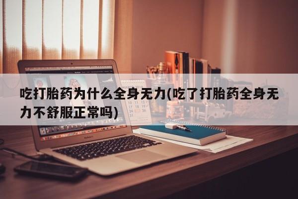 药流药购买联系吃打胎药为什么全身无力(吃了打胎药全身无力不舒服正常吗)