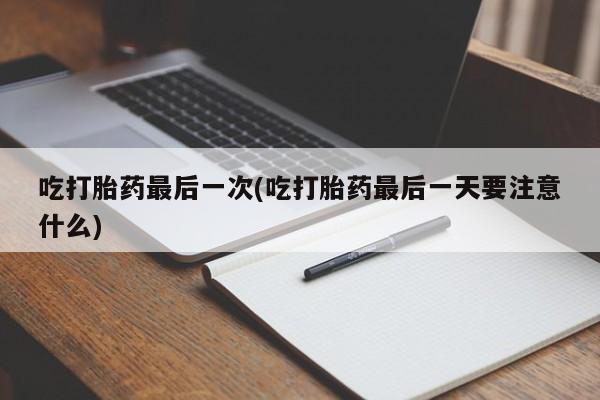 药流药购买联系吃打胎药最后一次(吃打胎药最后一天要注意什么)