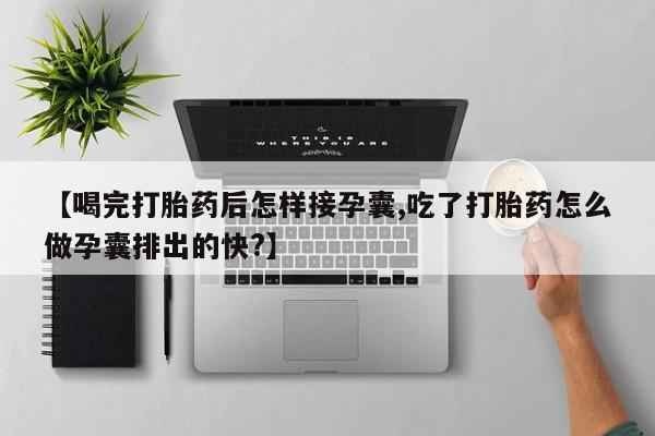 药流药购买联系【喝完打胎药后怎样接孕囊,吃了打胎药怎么做孕囊排出的快?】