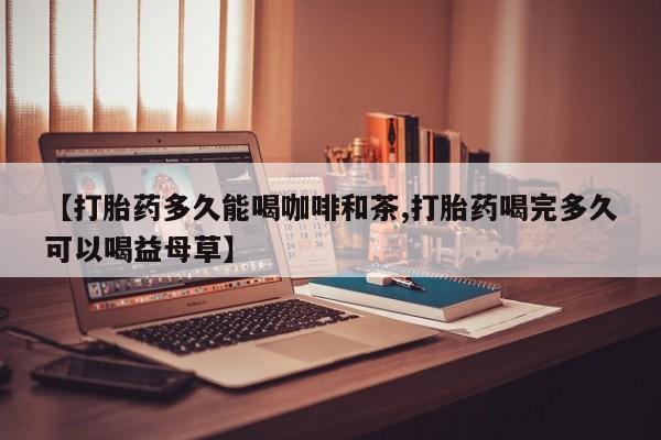 药流药购买联系【打胎药多久能喝咖啡和茶,打胎药喝完多久可以喝益母草】