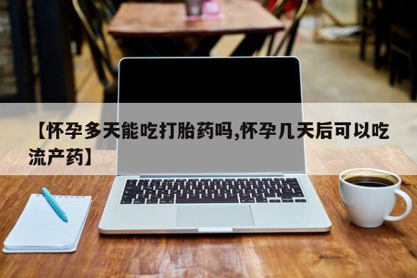 药流药购买联系【怀孕多天能吃打胎药吗,怀孕几天后可以吃流产药】