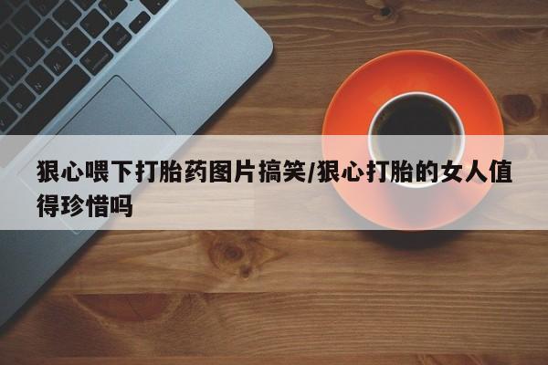 药流药购买联系狠心喂下打胎药图片搞笑/狠心打胎的女人值得珍惜吗
