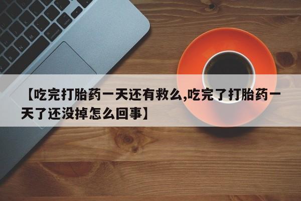 药流药购买联系【吃完打胎药一天还有救么,吃完了打胎药一天了还没掉怎么回事】