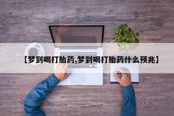药流药购买联系【梦到喝打胎药,梦到喝打胎药什么预兆】