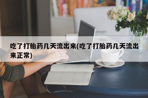 药流药购买联系吃了打胎药几天流出来(吃了打胎药几天流出来正常)