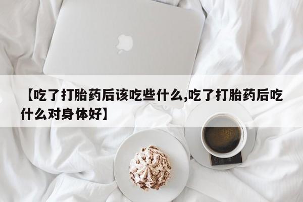 药流药购买联系【吃了打胎药后该吃些什么,吃了打胎药后吃什么对身体好】