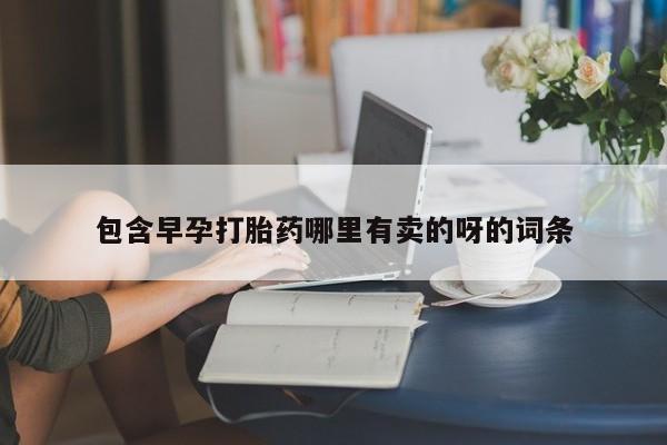 药流药购买联系包含早孕打胎药哪里有卖的呀的词条