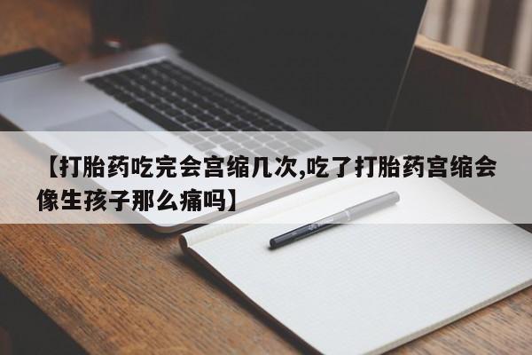 药流药购买联系【打胎药吃完会宫缩几次,吃了打胎药宫缩会像生孩子那么痛吗】