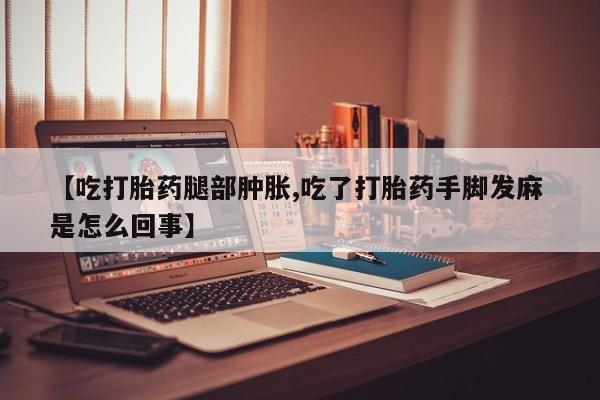 药流药购买联系【吃打胎药腿部肿胀,吃了打胎药手脚发麻 是怎么回事】
