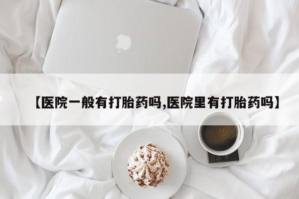 药流药购买联系【医院一般有打胎药吗,医院里有打胎药吗】