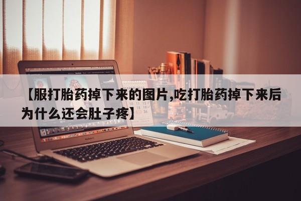 药流药购买联系【服打胎药掉下来的图片,吃打胎药掉下来后为什么还会肚子疼】