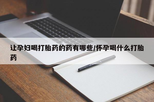 药流药购买联系让孕妇喝打胎药的药有哪些/怀孕喝什么打胎药