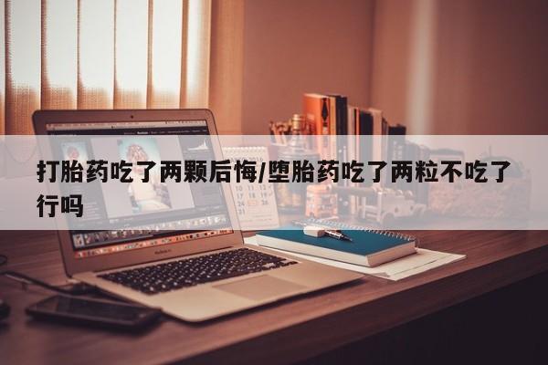 药流药购买联系打胎药吃了两颗后悔/堕胎药吃了两粒不吃了行吗