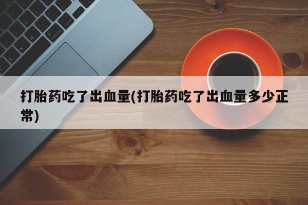 药流药购买联系打胎药吃了出血量(打胎药吃了出血量多少正常)