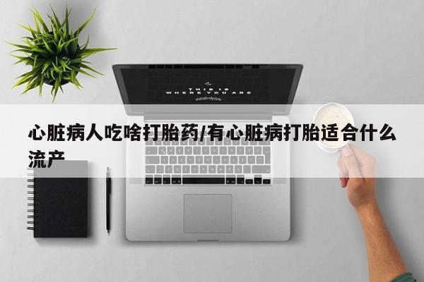 药流药购买联系心脏病人吃啥打胎药/有心脏病打胎适合什么流产