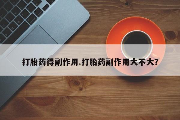 药流药购买联系打胎药得副作用.打胎药副作用大不大？