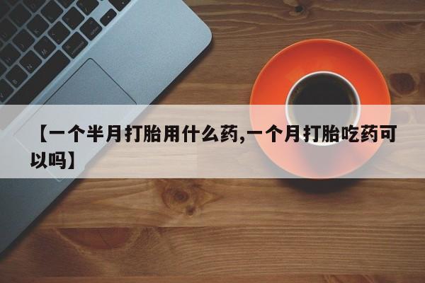 药流药购买联系【一个半月打胎用什么药,一个月打胎吃药可以吗】
