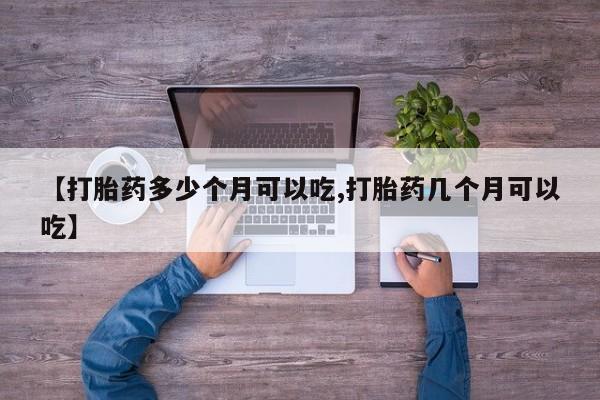 药流药购买联系【打胎药多少个月可以吃,打胎药几个月可以吃】