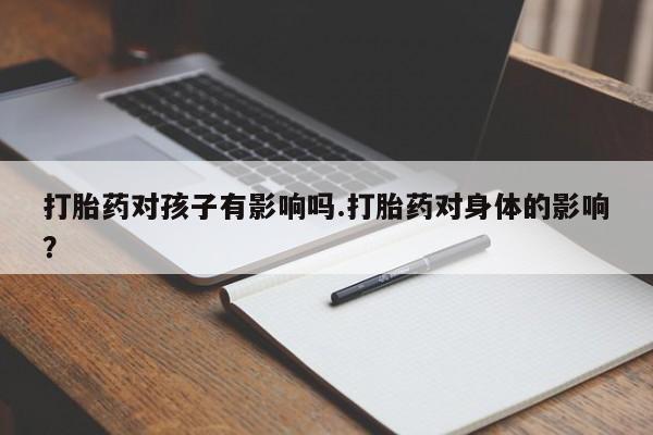 药流药购买联系打胎药对孩子有影响吗.打胎药对身体的影响?