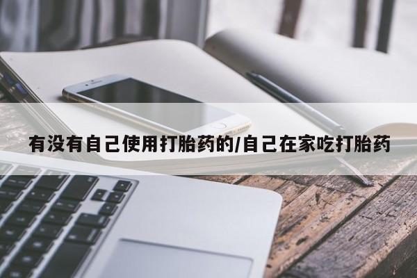 药流药购买联系有没有自己使用打胎药的/自己在家吃打胎药