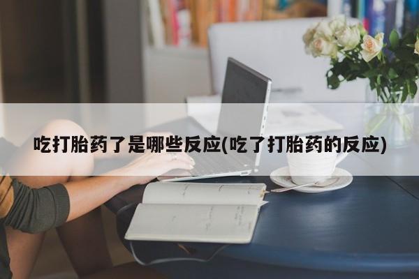 药流药购买联系吃打胎药了是哪些反应(吃了打胎药的反应)