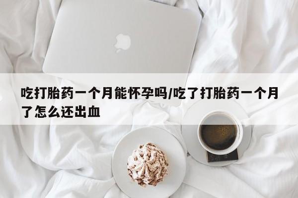 药流药购买联系吃打胎药一个月能怀孕吗/吃了打胎药一个月了怎么还出血
